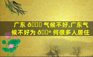 广东 💐 气候不好,广东气候不好为 🐺 何很多人居住